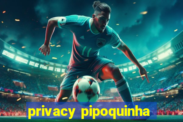 privacy pipoquinha