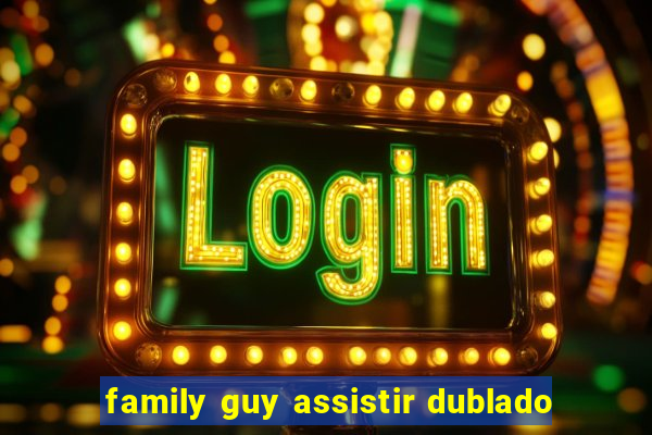 family guy assistir dublado