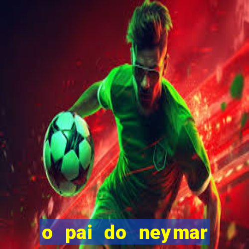 o pai do neymar era jogador de futebol