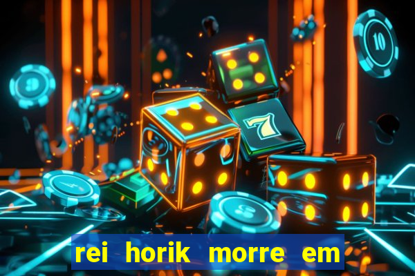 rei horik morre em qual temporada